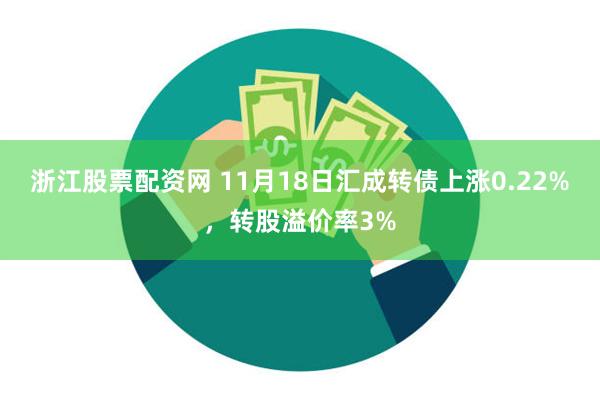 浙江股票配资网 11月18日汇成转债上涨0.22%，转股溢价率3%