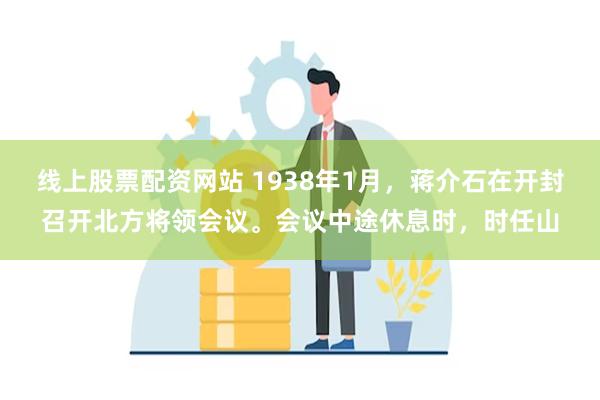 线上股票配资网站 1938年1月，蒋介石在开封召开北方将领会议。会议中途休息时，时任山