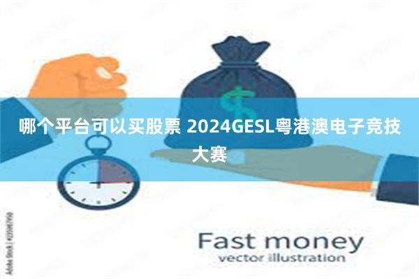 哪个平台可以买股票 2024GESL粤港澳电子竞技大赛