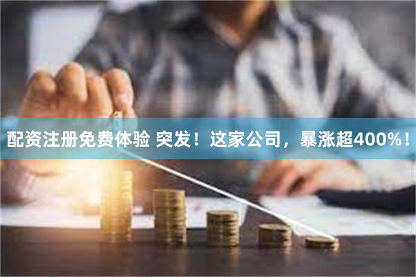 配资注册免费体验 突发！这家公司，暴涨超400%！