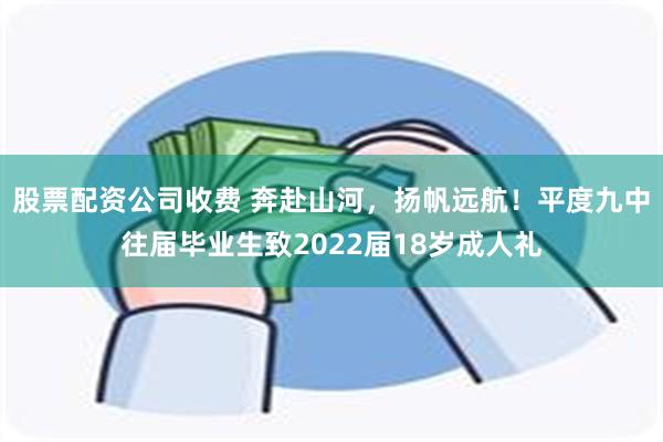 股票配资公司收费 奔赴山河，扬帆远航！平度九中往届毕业生致2022届18岁成人礼