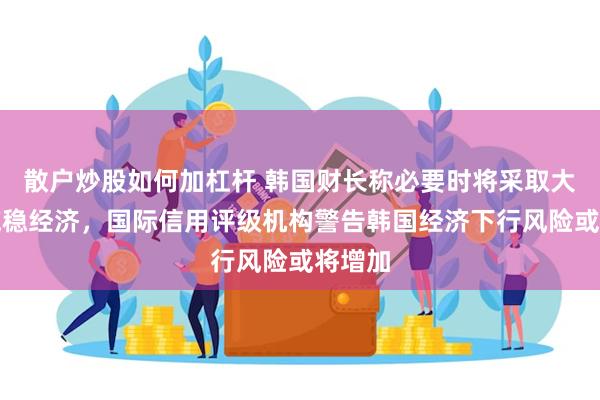 散户炒股如何加杠杆 韩国财长称必要时将采取大胆措施稳经济，国际信用评级机构警告韩国经济下行风险或将增加