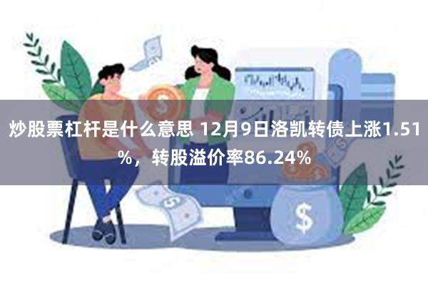 炒股票杠杆是什么意思 12月9日洛凯转债上涨1.51%，转股溢价率86.24%