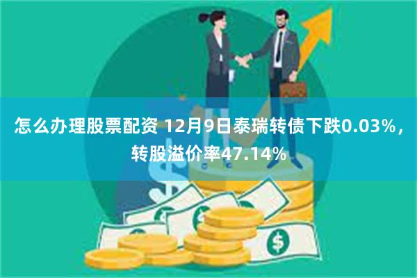 怎么办理股票配资 12月9日泰瑞转债下跌0.03%，转股溢价率47.14%