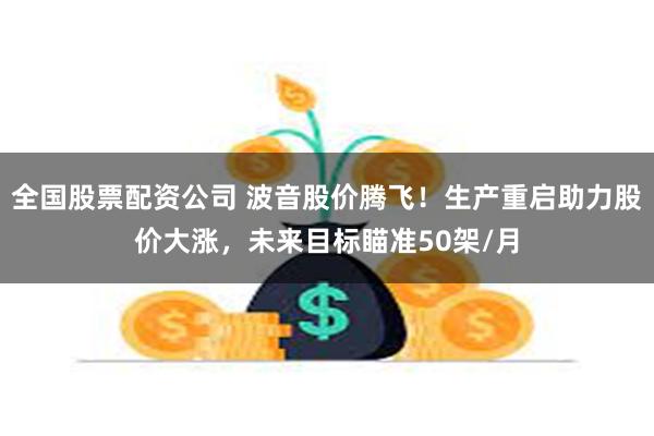 全国股票配资公司 波音股价腾飞！生产重启助力股价大涨，未来目标瞄准50架/月