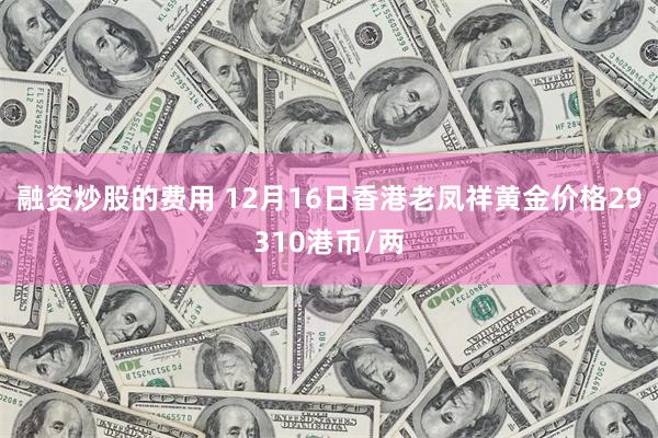 融资炒股的费用 12月16日香港老凤祥黄金价格29310港币/两