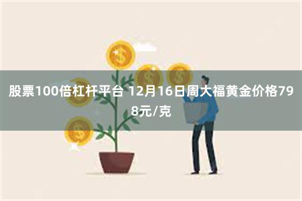 股票100倍杠杆平台 12月16日周大福黄金价格798元/克