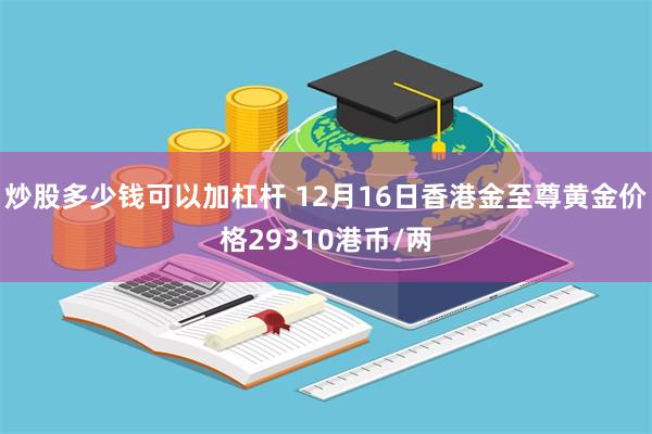 炒股多少钱可以加杠杆 12月16日香港金至尊黄金价格29310港币/两