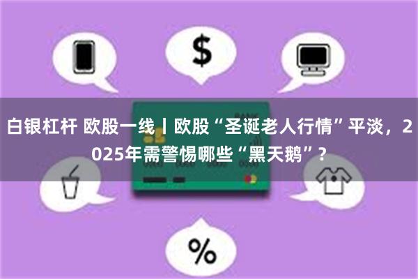 白银杠杆 欧股一线丨欧股“圣诞老人行情”平淡，2025年需警惕哪些“黑天鹅”？