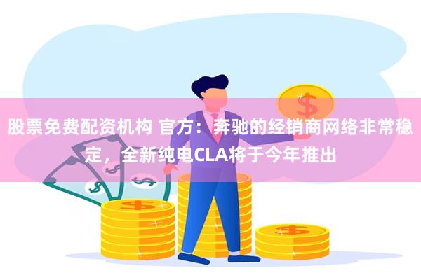 股票免费配资机构 官方：奔驰的经销商网络非常稳定，全新纯电CLA将于今年推出