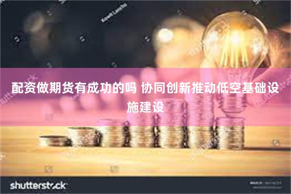 配资做期货有成功的吗 协同创新推动低空基础设施建设