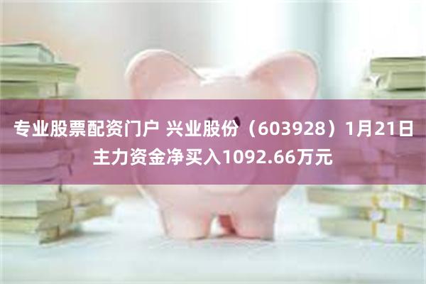 专业股票配资门户 兴业股份（603928）1月21日主力资金净买入1092.66万元