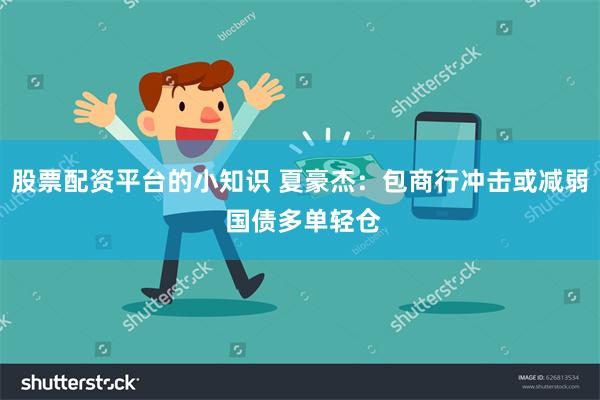 股票配资平台的小知识 夏豪杰：包商行冲击或减弱 国债多单轻仓