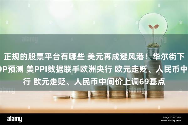 正规的股票平台有哪些 美元再成避风港！华尔街下调美国下半年GDP预测 美PPI数据联手欧洲央行 欧元走贬、人民币中间价上调69基点