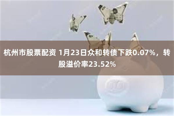 杭州市股票配资 1月23日众和转债下跌0.07%，转股溢价率23.52%