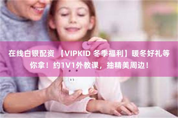 在线白银配资 【VIPKID 冬季福利】暖冬好礼等你拿！约1V1外教课，抽精美周边！