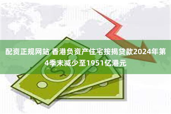 配资正规网站 香港负资产住宅按揭贷款2024年第4季末减少至1951亿港元