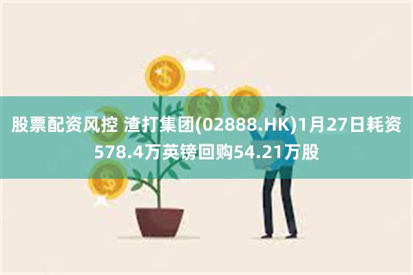 股票配资风控 渣打集团(02888.HK)1月27日耗资578.4万英镑回购54.21万股