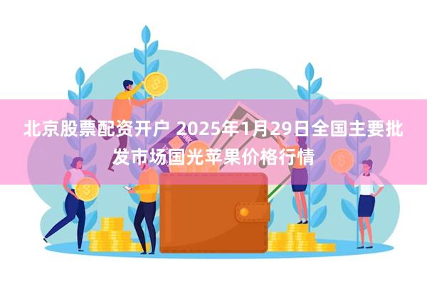 北京股票配资开户 2025年1月29日全国主要批发市场国光苹果价格行情