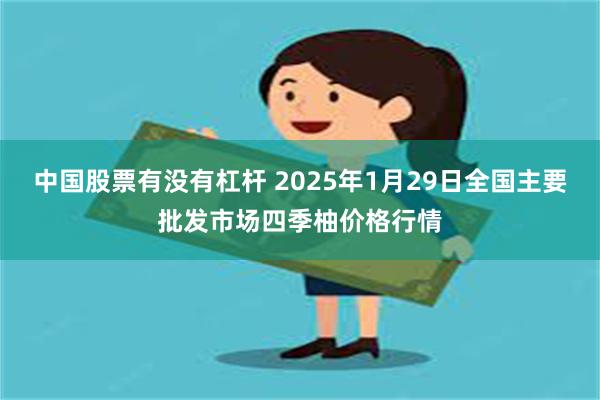 中国股票有没有杠杆 2025年1月29日全国主要批发市场四季柚价格行情