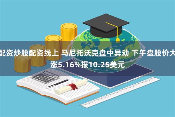 配资炒股配资线上 马尼托沃克盘中异动 下午盘股价大涨5.16%报10.25美元