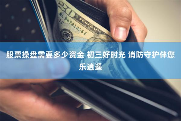 股票操盘需要多少资金 初三好时光 消防守护伴您乐逍遥