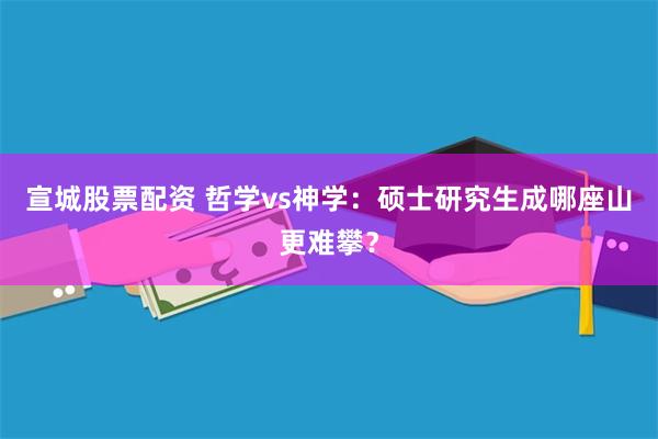 宣城股票配资 哲学vs神学：硕士研究生成哪座山更难攀？