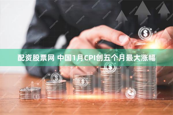 配资股票网 中国1月CPI创五个月最大涨幅