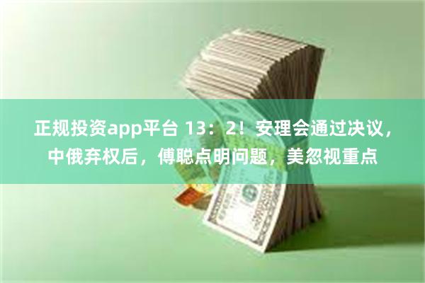 正规投资app平台 13：2！安理会通过决议，中俄弃权后，傅聪点明问题，美忽视重点