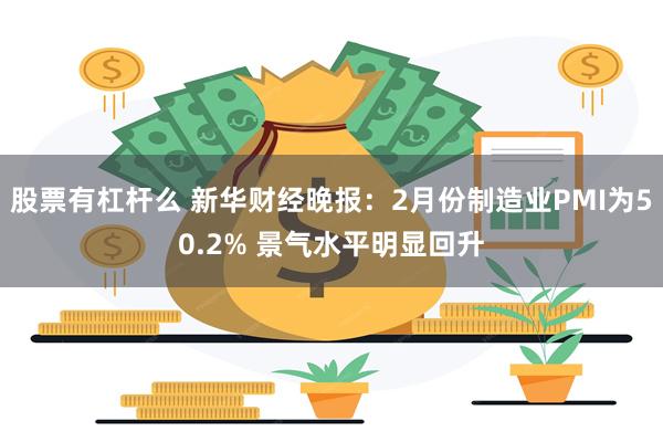 股票有杠杆么 新华财经晚报：2月份制造业PMI为50.2% 景气水平明显回升