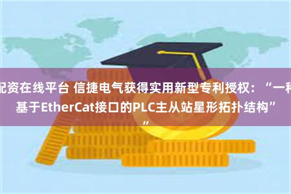 配资在线平台 信捷电气获得实用新型专利授权：“一种基于EtherCat接口的PLC主从站星形拓扑结构”