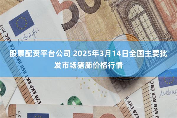 股票配资平台公司 2025年3月14日全国主要批发市场猪肺价格行情