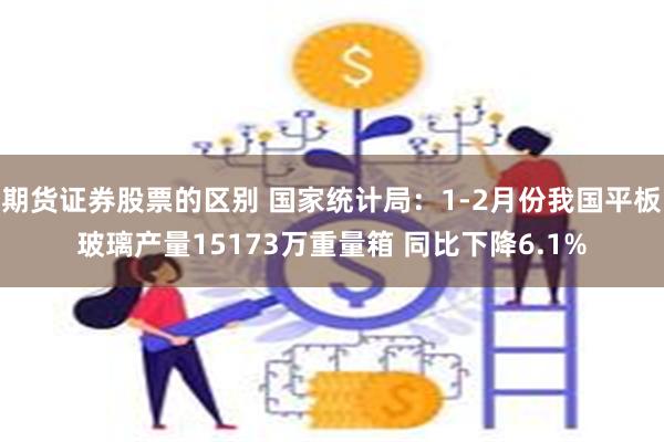 期货证券股票的区别 国家统计局：1-2月份我国平板玻璃产量15173万重量箱 同比下降6.1%