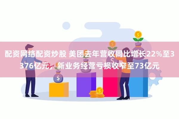 配资网络配资炒股 美团去年营收同比增长22%至3376亿元，新业务经营亏损收窄至73亿元