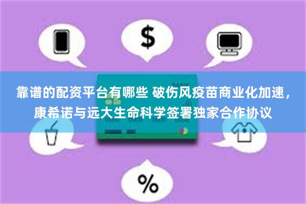 靠谱的配资平台有哪些 破伤风疫苗商业化加速，康希诺与远大生命科学签署独家合作协议